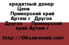 кредитный донор › Цена ­ 20 000 - Приморский край, Артем г. Другое » Другое   . Приморский край,Артем г.